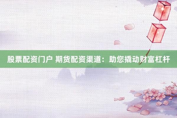 股票配资门户 期货配资渠道：助您撬动财富杠杆
