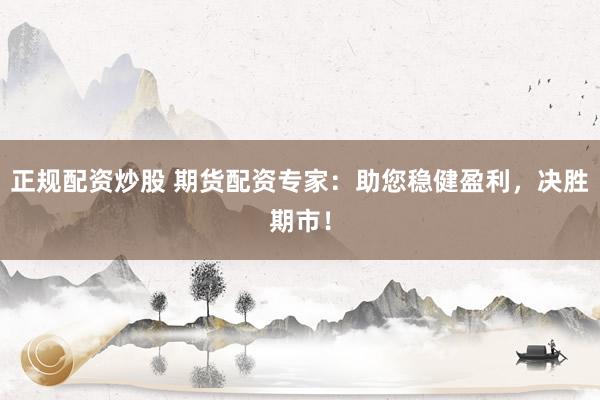 正规配资炒股 期货配资专家：助您稳健盈利，决胜期市！