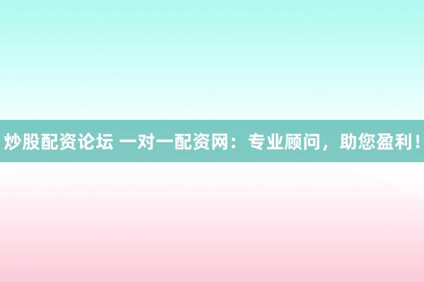 炒股配资论坛 一对一配资网：专业顾问，助您盈利！