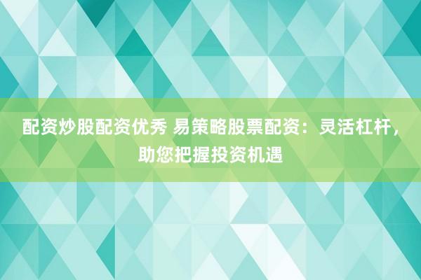 配资炒股配资优秀 易策略股票配资：灵活杠杆，助您把握投资机遇