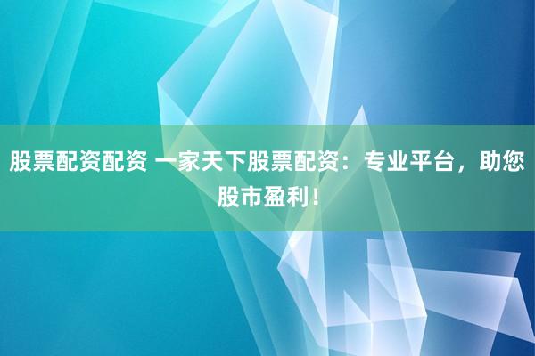 股票配资配资 一家天下股票配资：专业平台，助您股市盈利！