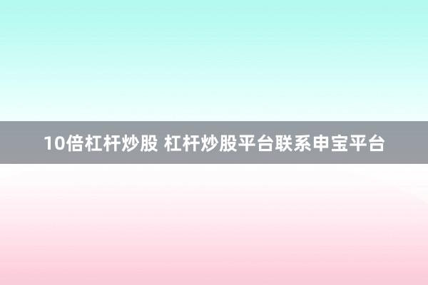 10倍杠杆炒股 杠杆炒股平台联系申宝平台
