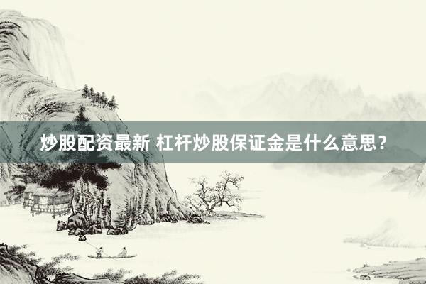 炒股配资最新 杠杆炒股保证金是什么意思？