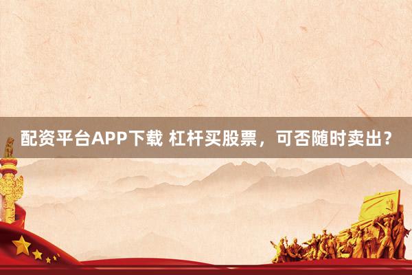 配资平台APP下载 杠杆买股票，可否随时卖出？