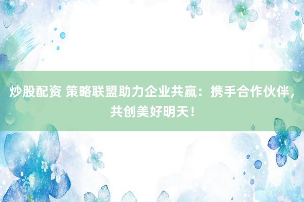 炒股配资 策略联盟助力企业共赢：携手合作伙伴，共创美好明天！