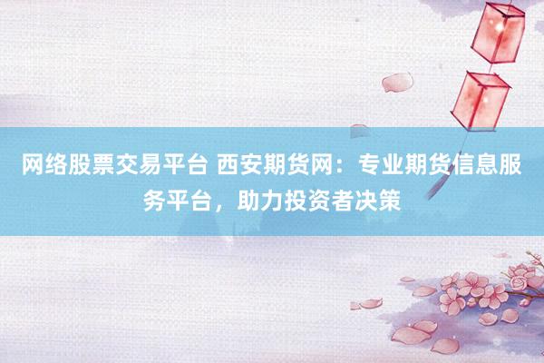 网络股票交易平台 西安期货网：专业期货信息服务平台，助力投资者决策