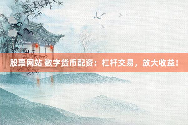 股票网站 数字货币配资：杠杆交易，放大收益！