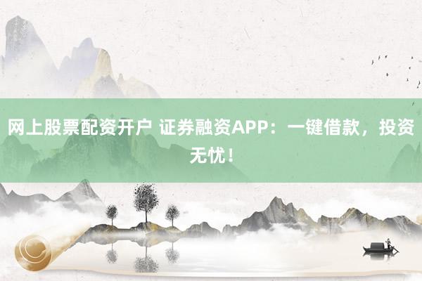 网上股票配资开户 证券融资APP：一键借款，投资无忧！