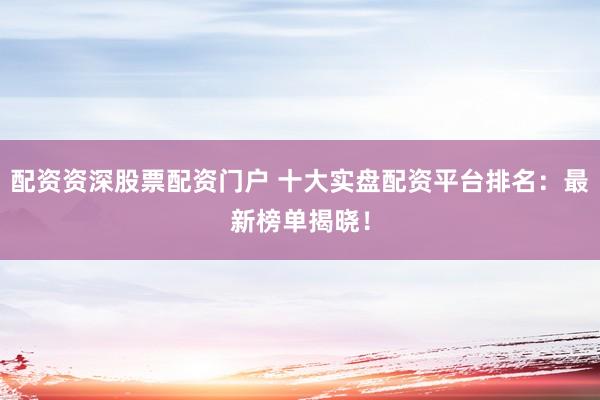 配资资深股票配资门户 十大实盘配资平台排名：最新榜单揭晓！