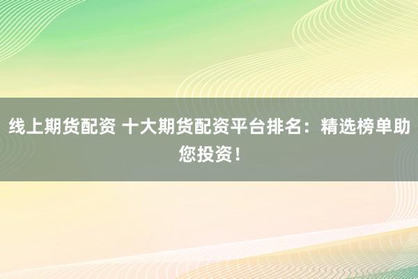 线上期货配资 十大期货配资平台排名：精选榜单助您投资！