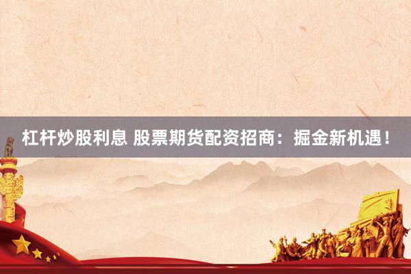 杠杆炒股利息 股票期货配资招商：掘金新机遇！