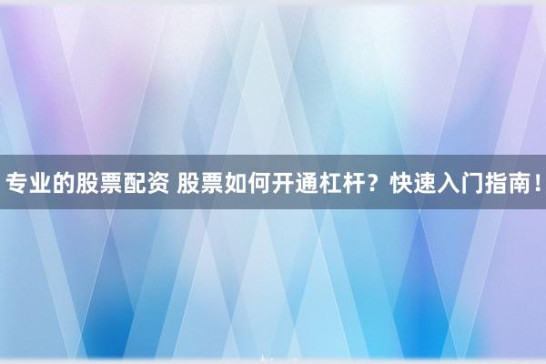 专业的股票配资 股票如何开通杠杆？快速入门指南！