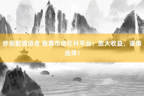 炒股配资排名 股票市场杠杆平台：放大收益，谨慎选择！