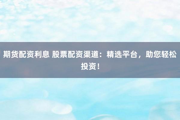 期货配资利息 股票配资渠道：精选平台，助您轻松投资！
