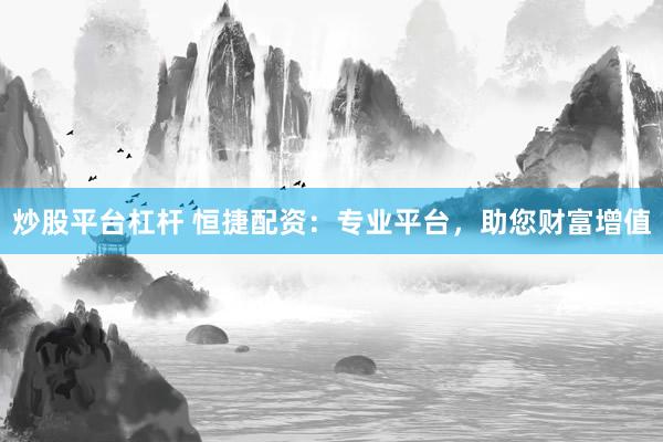 炒股平台杠杆 恒捷配资：专业平台，助您财富增值