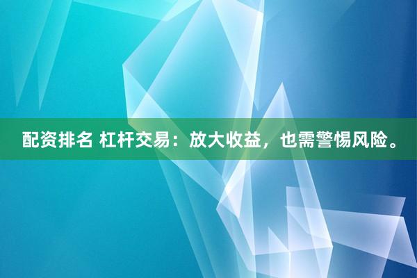 配资排名 杠杆交易：放大收益，也需警惕风险。