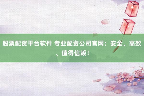股票配资平台软件 专业配资公司官网：安全、高效、值得信赖！