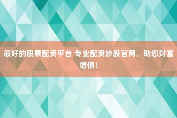 最好的股票配资平台 专业配资炒股官网，助您财富增值！