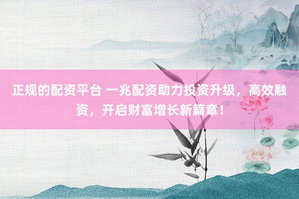 正规的配资平台 一兆配资助力投资升级，高效融资，开启财富增长新篇章！