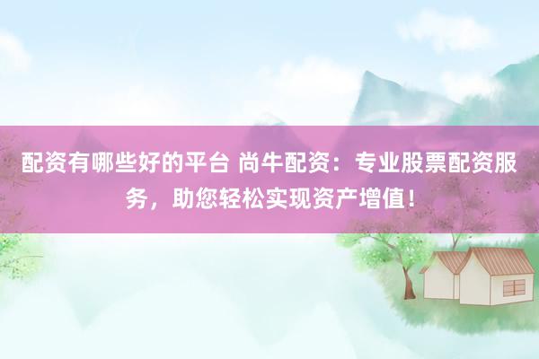 配资有哪些好的平台 尚牛配资:专业股票配资服务,助您轻松实现资产增值!