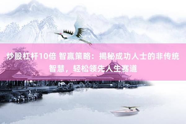 炒股杠杆10倍 智赢策略:揭秘成功人士的非传统智慧,轻松领先人生赛道