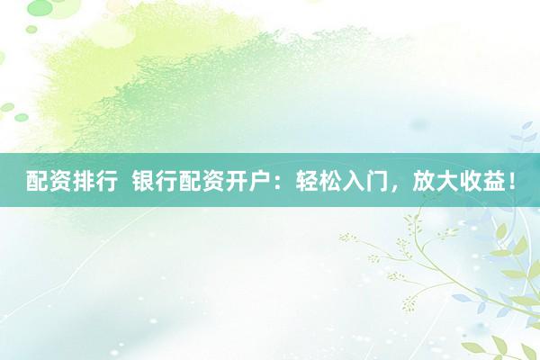 配资排行  银行配资开户：轻松入门，放大收益！