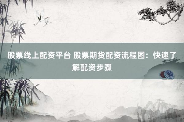 股票线上配资平台 股票期货配资流程图：快速了解配资步骤
