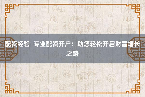 配资经验  专业配资开户：助您轻松开启财富增长之路