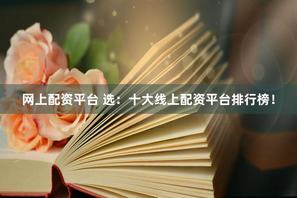 网上配资平台 选：十大线上配资平台排行榜！