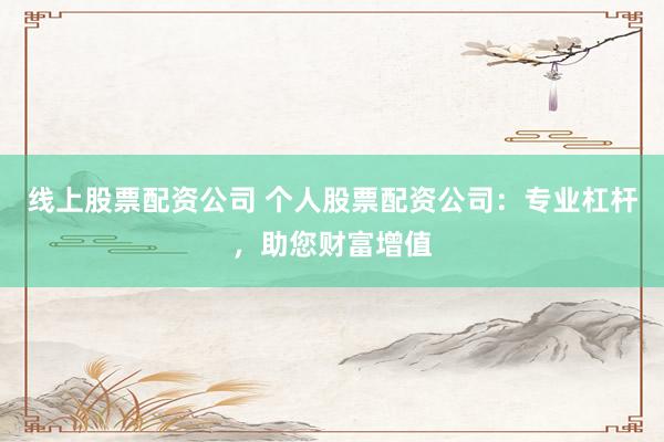 线上股票配资公司 个人股票配资公司：专业杠杆，助您财富增值