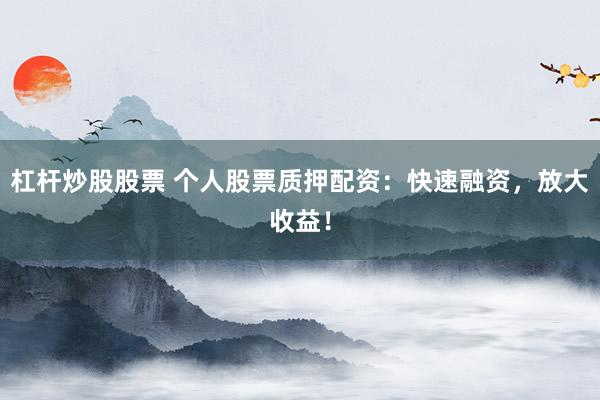 杠杆炒股股票 个人股票质押配资：快速融资，放大收益！