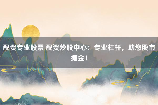配资专业股票 配资炒股中心:专业杠杆,助您股市掘金!