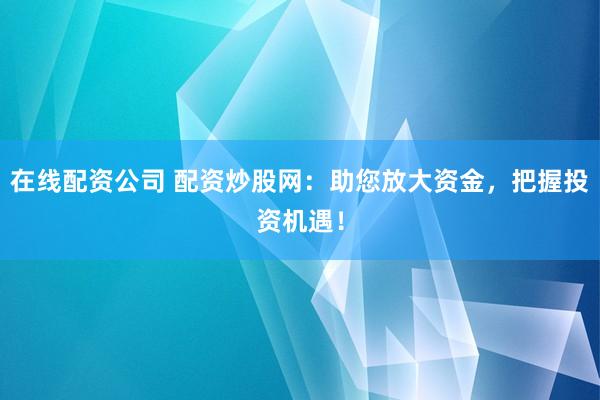 在线配资公司 配资炒股网：助您放大资金，把握投资机遇！