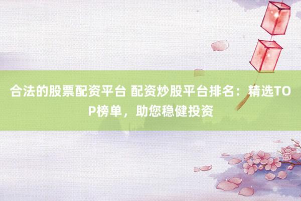 合法的股票配资平台 配资炒股平台排名：精选TOP榜单，助您稳健投资