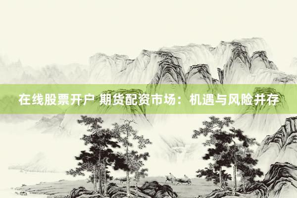 在线股票开户 期货配资市场：机遇与风险并存
