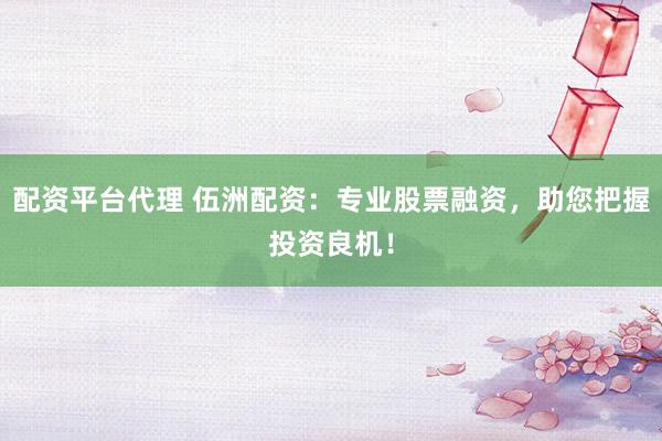 配资平台代理 伍洲配资：专业股票融资，助您把握投资良机！