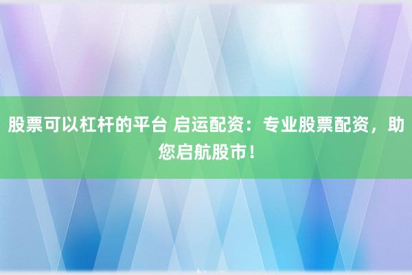 股票可以杠杆的平台 启运配资：专业股票配资，助您启航股市！