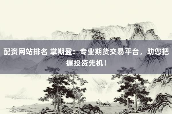 配资网站排名 掌期盈：专业期货交易平台，助您把握投资先机！