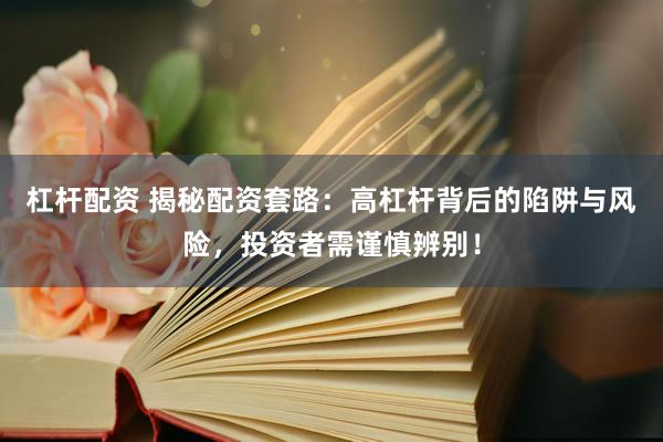杠杆配资 揭秘配资套路：高杠杆背后的陷阱与风险，投资者需谨慎辨别！