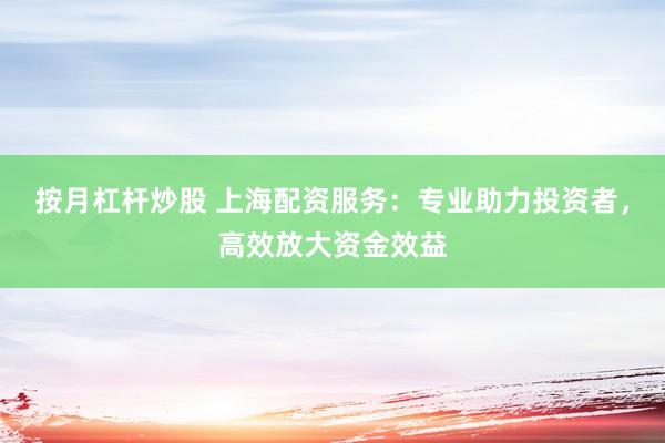 按月杠杆炒股 上海配资服务：专业助力投资者，高效放大资金效益