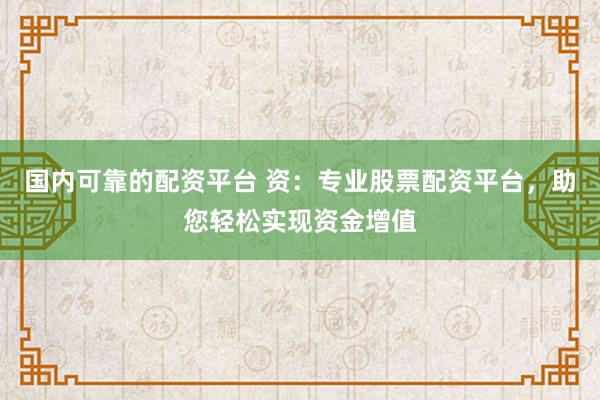 国内可靠的配资平台 资：专业股票配资平台，助您轻松实现资金增值