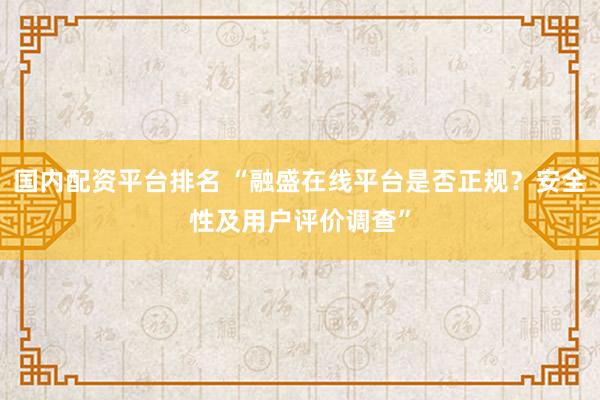 国内配资平台排名 “融盛在线平台是否正规？安全性及用户评价调查”