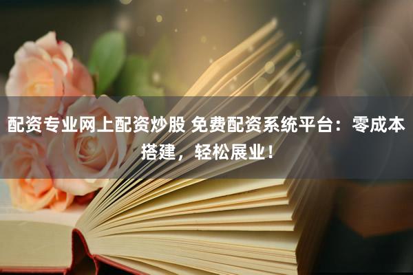 配资专业网上配资炒股 免费配资系统平台:零成本搭建,轻松展业!