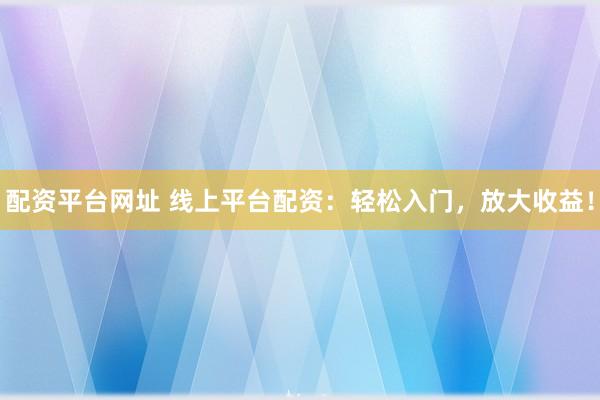 配资平台网址 线上平台配资:轻松入门,放大收益!