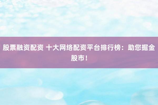 股票融资配资 十大网络配资平台排行榜：助您掘金股市！