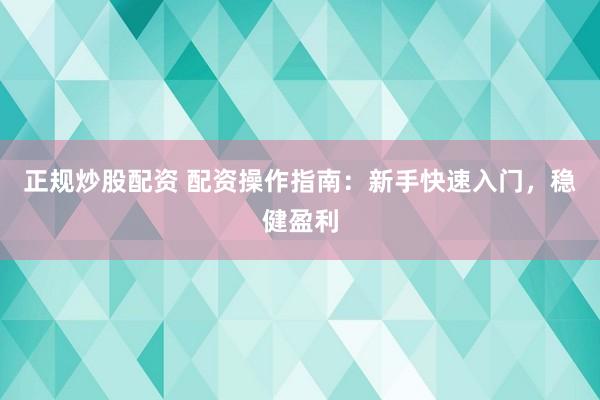 正规炒股配资 配资操作指南：新手快速入门，稳健盈利