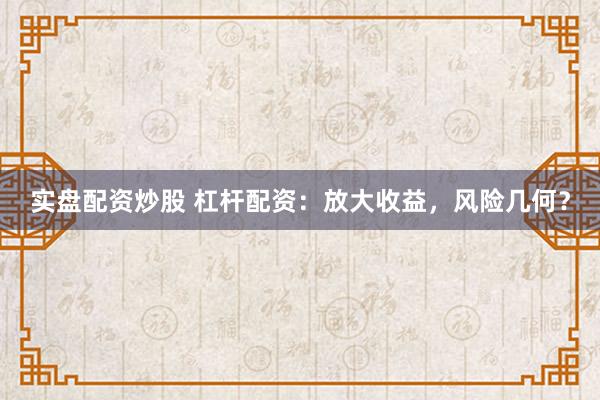 实盘配资炒股 杠杆配资：放大收益，风险几何？