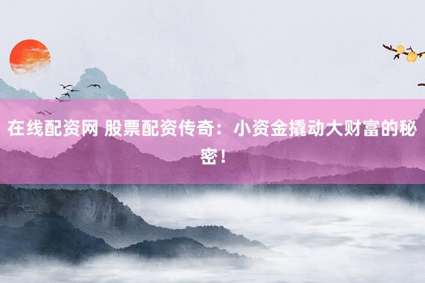 在线配资网 股票配资传奇：小资金撬动大财富的秘密！