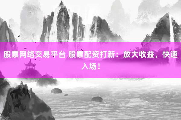 股票网络交易平台 股票配资打新：放大收益，快速入场！