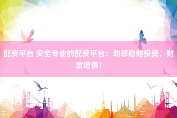 配资平台 安全专业的配资平台：助您稳健投资，财富增值！